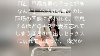 「私、早漏な男の子って好きなんだ」 仆は既婚者なのに职场の同僚に诱われて、窒息するほどのキスと妻を忘れてしまうほどの中出しセックスに溺れてしまった。 森沢かな