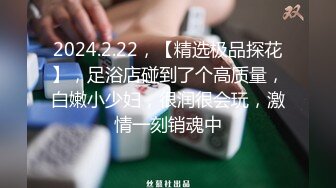 2024.2.22，【精选极品探花】，足浴店碰到了个高质量，白嫩小少妇，很润很会玩，激情一刻销魂中