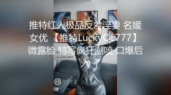 推特红人极品反差淫妻 名媛女优 【推特LuckyQL777】微露脸 特写疯狂潮喷 口爆后入