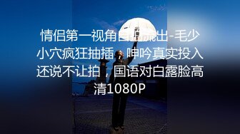 情侣第一视角自拍流出-毛少小穴疯狂抽插，呻吟真实投入还说不让拍，国语对白露脸高清1080P