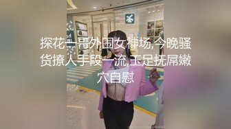 探花一哥外围女神场,今晚骚货撩人手段一流,玉足抚屌嫩穴自慰