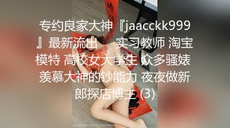 专约良家大神『jaacckk999』最新流出❤️实习教师 淘宝模特 高校女大学生 众多骚婊 羡慕大神的钞能力 夜夜做新郎探店博主 (3)