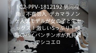 FC2-PPV-1812192 男同视角，不喜勿入  デカマラノンケ人気モデルが女の子と生セックス！激しいSっぷり！接写のパイパンチンポが丸見えでシコエロ