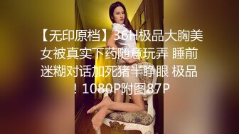 【无印原档】36H极品大胸美女被真实下药随意玩弄 睡前迷糊对话加死猪半睁眼 极品！1080P附图87P