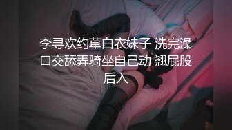 李寻欢约草白衣妹子 洗完澡口交舔弄骑坐自己动 翘屁股后入