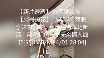 【新片速遞】 外围狂欢夜，【胖哥探花】门票97，兼职学妹来啪啪，黑丝翘臀乖巧听话，菊花鲍鱼一览无余插入细节[558MB/MP4/01:28:04]