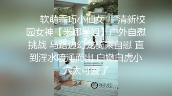 ❤️软萌乖巧小仙女❤️清新校园女神【米娜学姐】户外自慰挑战 马路边幻龙骑乘自慰 直到淫水喷涌而出 白嫩白虎小穴太可爱了