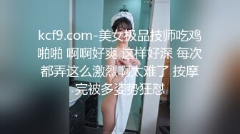 kcf9.com-美女极品技师吃鸡啪啪 啊啊好爽 这样好深 每次都弄这么激烈啊太难了 按摩完被多姿势狂怼