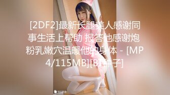 [2DF2]最新长腿美人感谢同事生活上帮助 报答他感谢炮 粉乳嫩穴温暖他的身体 - [MP4/115MB][BT种子]