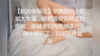 【肌肉佬探花】学舞蹈的小姐姐太牛逼，横劈竖劈各种姿势啪啪，跟健身肌肉男棋逢对手，战斗精彩了，1080p修复版