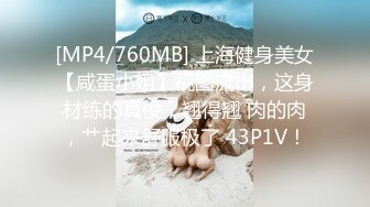 [MP4/760MB] 上海健身美女【咸蛋小姐】视图流出，这身材练的真俊，翘得翘 肉的肉，艹起来舒服极了 43P1V！