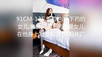 91CM-135.黄雪纯.被下药的女儿.禽兽父亲下药迷晕女儿在他身上发泄欲望.91制片厂