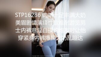 STP16286 肉感十足丰满大奶美眉剧情演绎性欲难耐游览男士内裤意淫自摸约炮友时让他穿紧身内裤爆操大奶乱蹦达