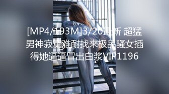 [MP4/193M]3/20最新 超猛男神寂寞难耐找来极品骚女插得她逼逼冒出白浆VIP1196