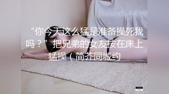 “你今天这么猛是准备操死我吗？”把兄弟的女友按在床上猛操（简芥同城约