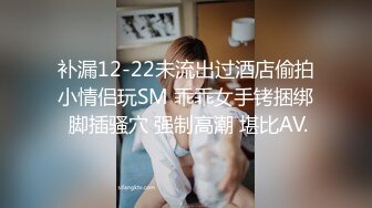 补漏12-22未流出过酒店偷拍小情侣玩SM 乖乖女手铐捆绑 脚插骚穴 强制高潮 堪比AV.