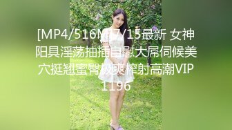 [MP4/516M]7/15最新 女神阳具淫荡抽插自慰大屌伺候美穴挺翘蜜臀极爽榨射高潮VIP1196