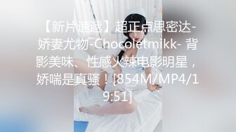 【新片速遞】超正点思密达-娇妻尤物-Chocoletmikk- 背影美味、性感火辣电影明星，娇喘是真骚！[854M/MP4/19:51]