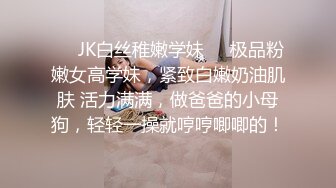 ❤️JK白丝稚嫩学妹❤️极品粉嫩女高学妹，紧致白嫩奶油肌肤 活力满满，做爸爸的小母狗，轻轻一操就哼哼唧唧的！