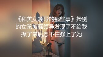 《和美女领导的那些事》操别的女孩被骚领导发现了不给我操了最后忍不住强上了她