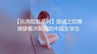 【玩偶姐姐系列】面试之后爆操穿着JK制服的中国女学生