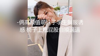 -俩高颜值萌妹子学生制服诱惑 椅子上翘屁股自摸逼逼