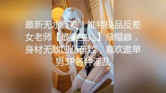 最新无水首发！推特极品反差女老师【最美宝儿】绿帽癖，身材无敌凹凸有致，喜欢邀单男3P各种淫乱