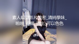 素人鹹濕影片洩密_清純學妹_啪啪_視頻_流出_可以色色