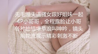 无毛馒头逼骚女跟好姐妹一起4P小哥哥，全程露脸让小哥各种抽插爆草浪叫呻吟，镜头前轮流展示精彩刺激不断