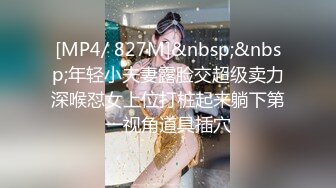 [MP4/ 827M]&nbsp;&nbsp;年轻小夫妻露脸交超级卖力深喉怼女上位打桩起来躺下第一视角道具插穴