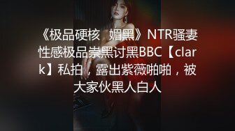 《极品硬核✅媚黑》NTR骚妻性感极品崇黑讨黑BBC【clark】私拍，露出紫薇啪啪，被大家伙黑人白人