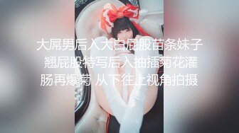 大屌男后入大白屁股苗条妹子 翘屁股特写后入抽插菊花灌肠再爆菊 从下往上视角拍摄