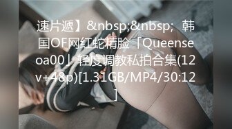 速片遞】&nbsp;&nbsp;✨韩国OF网红蛇精脸「Queenseoa00」轻度调教私拍合集(12v+48p)[1.31GB/MP4/30:12]