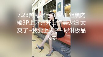 7.23黑鬼屌毛在深圳 粗黑肉棒3P上下齐开白皙美少妇 太爽了~我要上天了~尿淋极品人妻