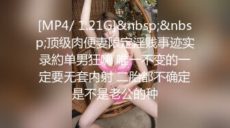 [MP4/ 1.21G]&nbsp;&nbsp;顶级肉便妻限定淫贱事迹实录約单男狂嗨 唯一不变的一定要无套内射 二胎都不确定是不是老公的种