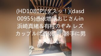 (HD1080P)(ダスッ！)(dasd00955)憑依増殖おじさんin浜崎真緒＆有村のぞみ レズカップルに憑依し、勝手に男と大乱交。