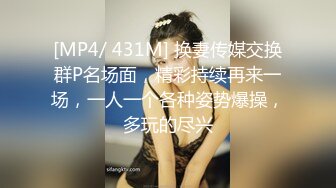 [MP4/ 431M] 换妻传媒交换群P名场面，精彩持续再来一场，一人一个各种姿势爆操，多玩的尽兴