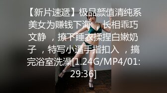 【新片速遞】极品颜值清纯系美女为赚钱下海 ，长相乖巧文静 ，撩下睡衣揉捏白嫩奶子 ，特写小逼手指扣入 ，搞完浴室洗澡[1.24G/MP4/01:29:36]