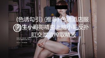 (色诱勾引) (推荐) 色诱酒店服务生小哥哥精虫上脑小哥反扑_肛交泄欲榨取精液