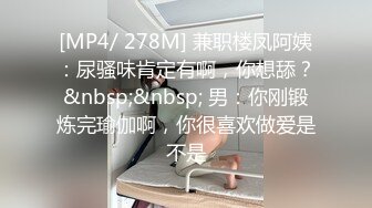 [MP4/ 278M] 兼职楼凤阿姨：尿骚味肯定有啊，你想舔？&nbsp;&nbsp; 男：你刚锻炼完瑜伽啊，你很喜欢做爱是不是