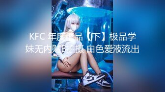 KFC 年度精品【下】极品学妹无内贴B拍摄 白色爱液流出