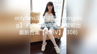 onlyfans淫妻绿帽【swingdog】 约单男3p啪啪 无套输出最新合集【496V】 (308)