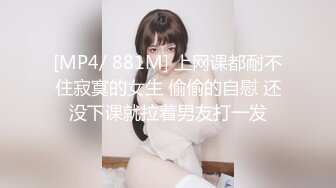 [MP4/ 881M] 上网课都耐不住寂寞的女生 偷偷的自慰 还没下课就拉着男友打一发