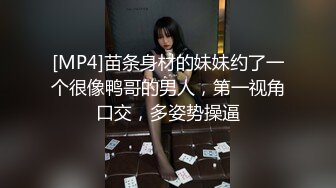 [MP4]苗条身材的妹妹约了一个很像鸭哥的男人，第一视角口交，多姿势操逼