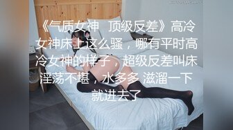 《气质女神✿顶级反差》高冷女神床上这么骚，哪有平时高冷女神的样子，超级反差叫床淫荡不堪，水多多 滋溜一下就进去了