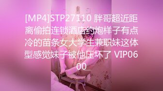 [MP4]STP27110 胖哥超近距离偷拍连锁酒店约炮样子有点冷的苗条女大学生兼职妹这体型感觉妹子被他压坏了 VIP0600