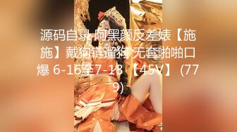 源码自录 阿黑颜反差婊【施施】戴狗链遛狗 无套啪啪口爆 6-16至7-18 【45V】 (779)