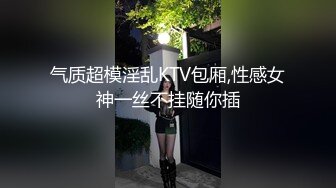 气质超模淫乱KTV包厢,性感女神一丝不挂随你插