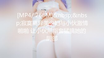 [MP4/ 266M]&nbsp;&nbsp;寂寞离异美少妇与小伙激情啪啪 让小伙用指套猛搞她的阴部