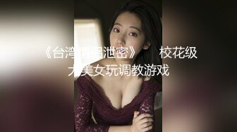 《台湾情侣泄密》❤️校花级大美女玩调教游戏